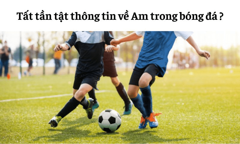 Am trong bóng đá là gì? Tất tần tật thông tin về vị trí này s666